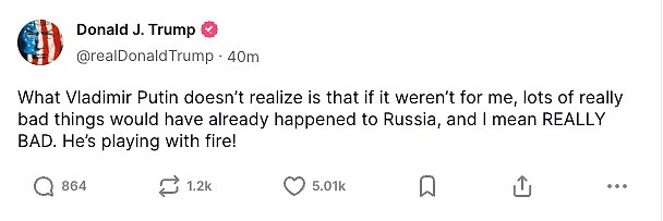 'What Vladimir Putin doesn't realize is that if it weren't for me, lots of really bad things would have already happened to Russia , and I mean REALLY BAD,' Trump posted to Truth Social Tuesday. 'He's playing with fire!'