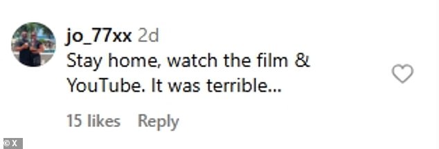 Another added: 'Stay home, watch the film & YouTube. It was terrible...'