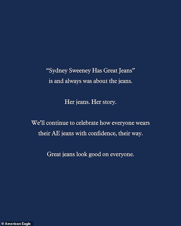 On Friday American Eagle said the Euphoria actress did nothing wrong with their ads after they were branded 'Nazi propaganda' by woke critics. '"Sydney Sweeney Has Great Jeans" is and always was about the jeans,' the company said on Instagram