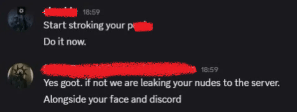 A screenshot of a Discord conversation with two messages. The first message reads, "Start stroking your p***. Do it now." The second message reads, "Yes goot. if not we are leaking your nudes to the server. Alongside your face and discord."
