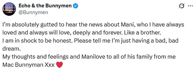 Rock band Echo & the Bunnymen said: 'I'm absolutely gutted to hear the news about Mani, who I have always loved and always will love, deeply and forever. Like a brother'
