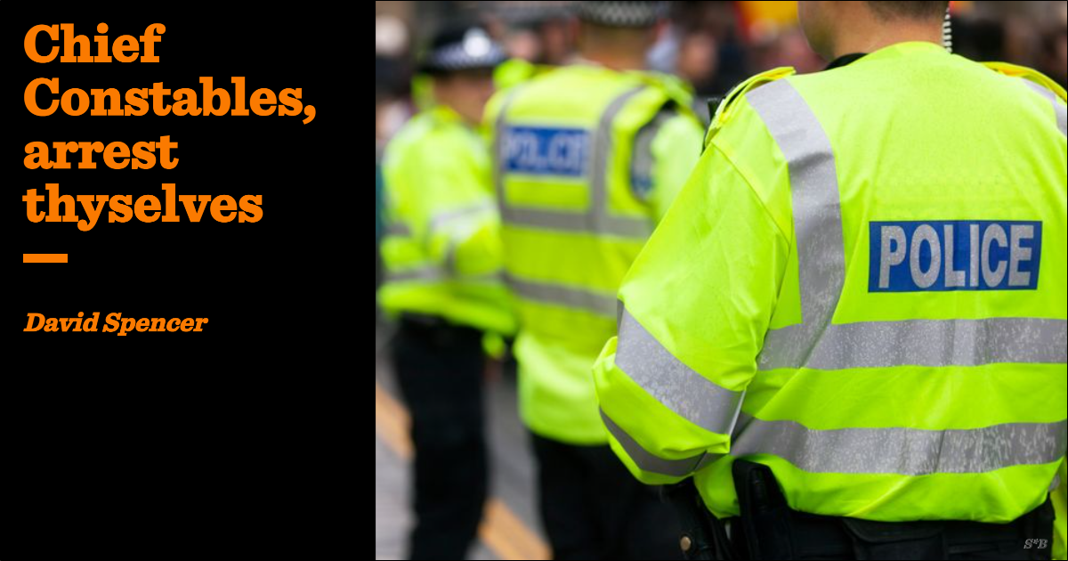 Chief Constables, arrest thyselves | David Spencer